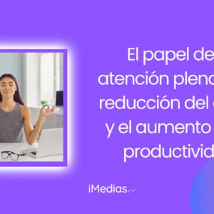 El papel de la atención plena en la reducción del estrés y el aumento de la productividad