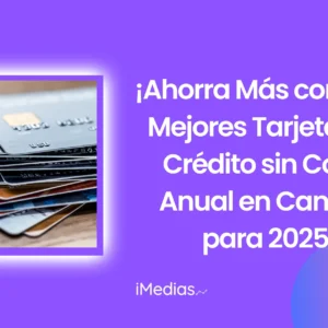 ¡Ahorra Más con las 5 Mejores Tarjetas de Crédito sin Costo Anual en Canadá para 2025!